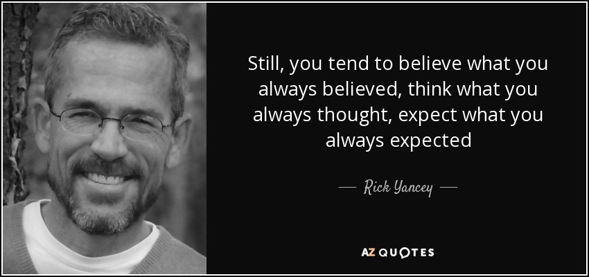 Still, you tend to believe what you always believed, think what you always thought, expect what you always expected - Rick Yancey