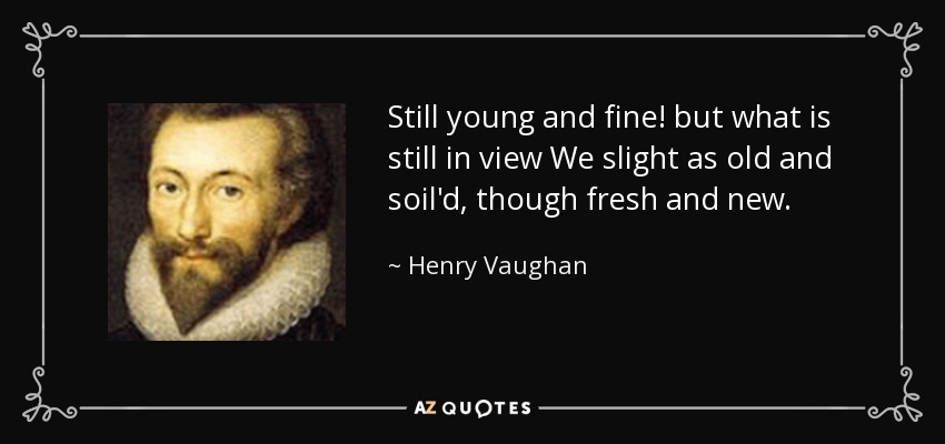 Still young and fine! but what is still in view We slight as old and soil'd, though fresh and new. - Henry Vaughan