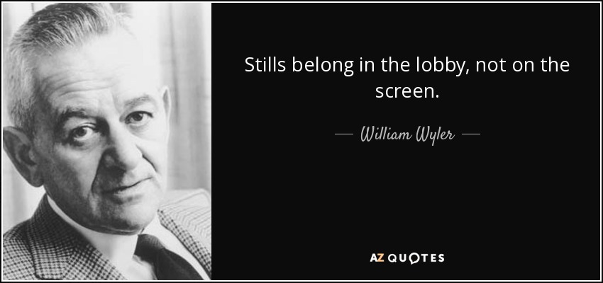 Stills belong in the lobby, not on the screen. - William Wyler