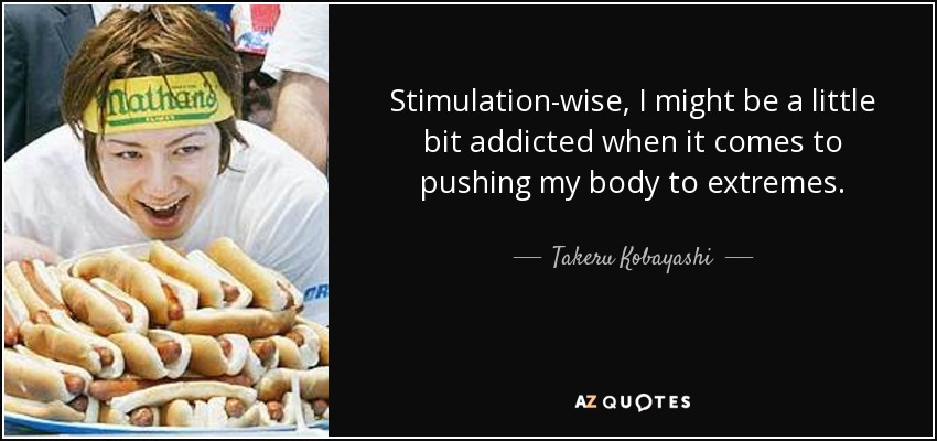 Stimulation-wise, I might be a little bit addicted when it comes to pushing my body to extremes. - Takeru Kobayashi