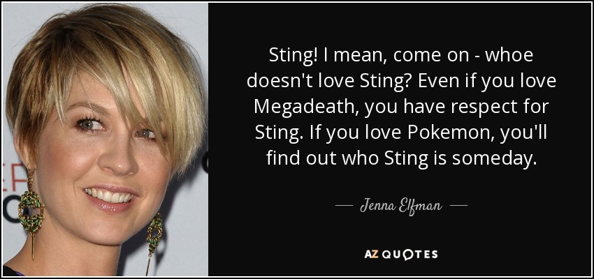 Sting! I mean, come on - whoe doesn't love Sting? Even if you love Megadeath, you have respect for Sting. If you love Pokemon, you'll find out who Sting is someday. - Jenna Elfman