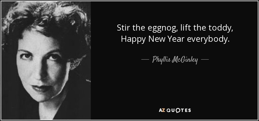 Stir the eggnog, lift the toddy, Happy New Year everybody. - Phyllis McGinley