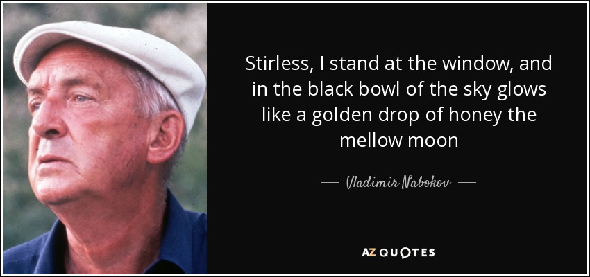 Stirless, I stand at the window, and in the black bowl of the sky glows like a golden drop of honey the mellow moon - Vladimir Nabokov