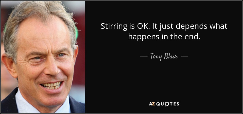 Stirring is OK. It just depends what happens in the end. - Tony Blair