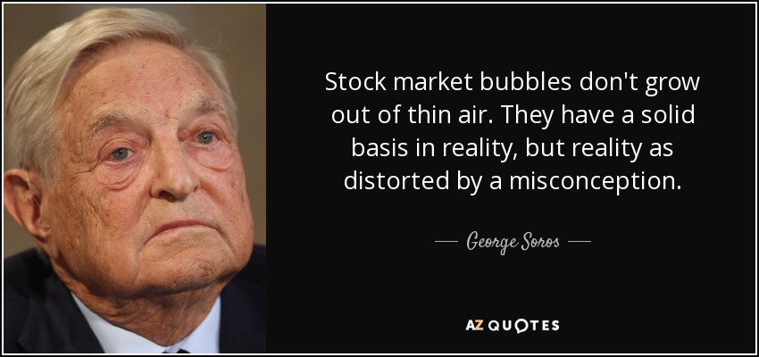 Stock market bubbles don't grow out of thin air. They have a solid basis in reality, but reality as distorted by a misconception. - George Soros