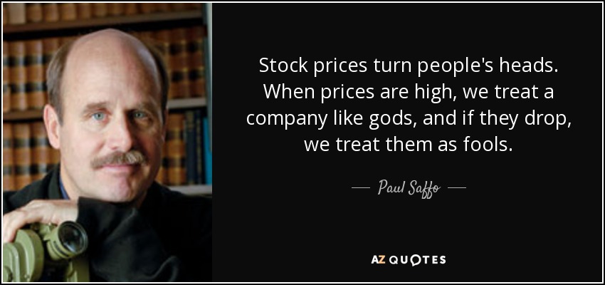 Stock prices turn people's heads. When prices are high, we treat a company like gods, and if they drop, we treat them as fools. - Paul Saffo