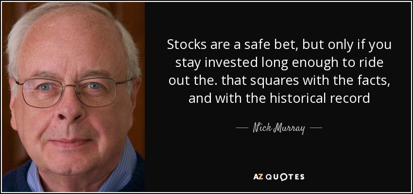 Stocks are a safe bet, but only if you stay invested long enough to ride out the . that squares with the facts, and with the historical record - Nick Murray