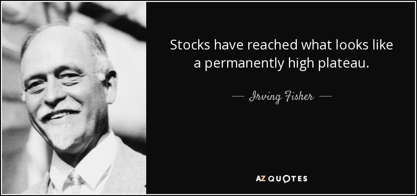 Stocks have reached what looks like a permanently high plateau. - Irving Fisher