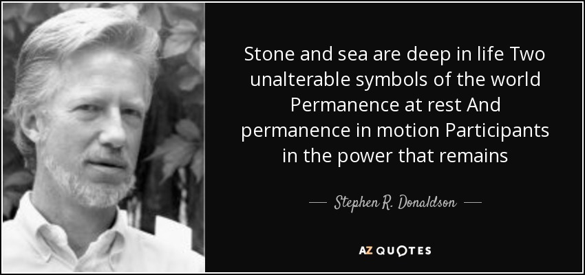 Stone and sea are deep in life Two unalterable symbols of the world Permanence at rest And permanence in motion Participants in the power that remains - Stephen R. Donaldson