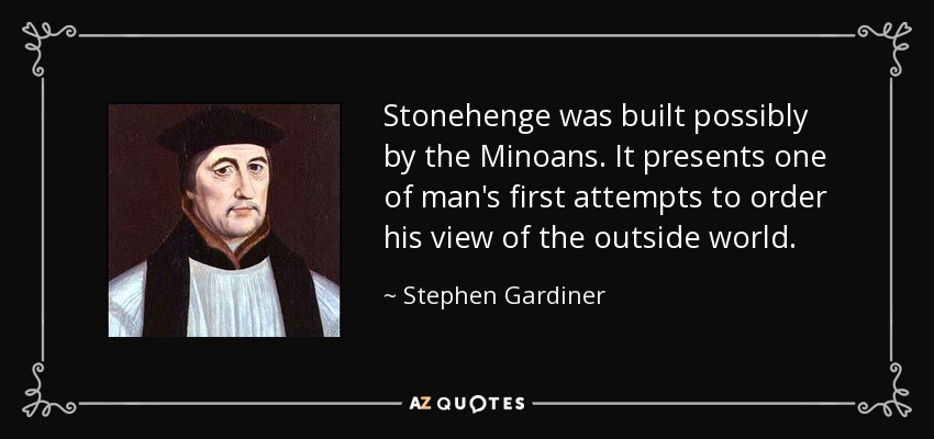 Stonehenge was built possibly by the Minoans. It presents one of man's first attempts to order his view of the outside world. - Stephen Gardiner
