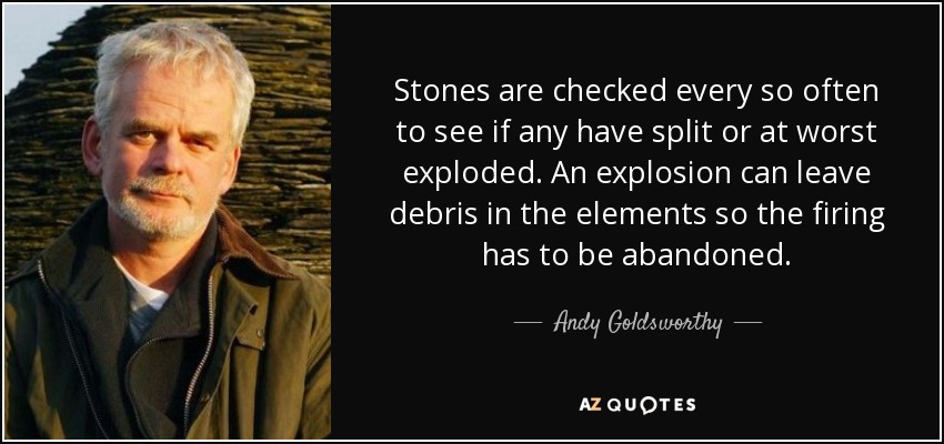 Stones are checked every so often to see if any have split or at worst exploded. An explosion can leave debris in the elements so the firing has to be abandoned. - Andy Goldsworthy