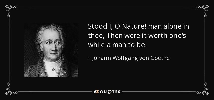 Stood I, O Nature! man alone in thee, Then were it worth one's while a man to be. - Johann Wolfgang von Goethe
