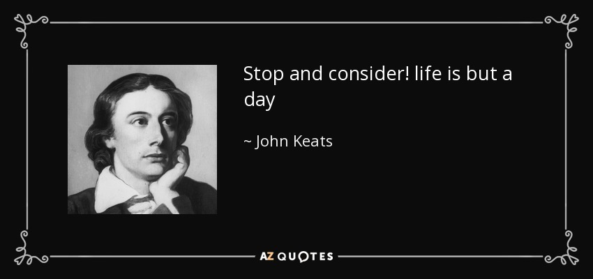Stop and consider! life is but a day - John Keats
