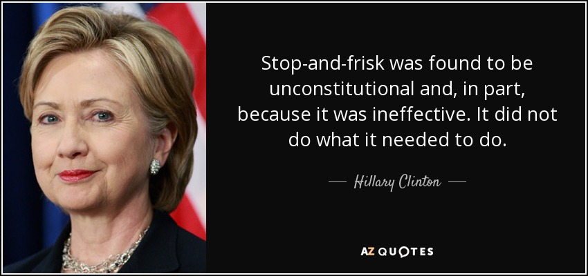 Stop-and-frisk was found to be unconstitutional and, in part, because it was ineffective. It did not do what it needed to do. - Hillary Clinton