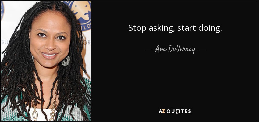 Stop asking, start doing. - Ava DuVernay