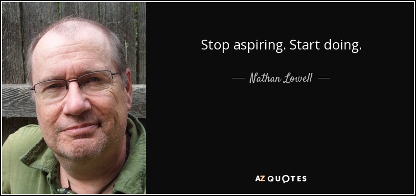 Stop aspiring. Start doing. - Nathan Lowell