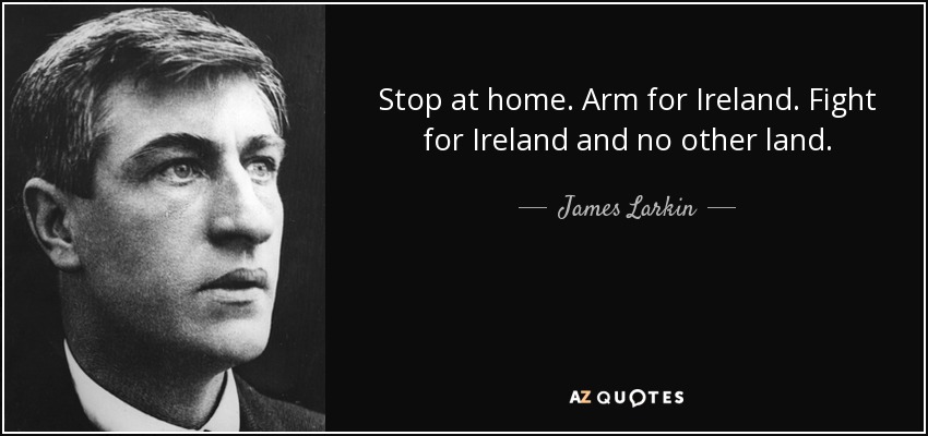 Stop at home. Arm for Ireland. Fight for Ireland and no other land. - James Larkin