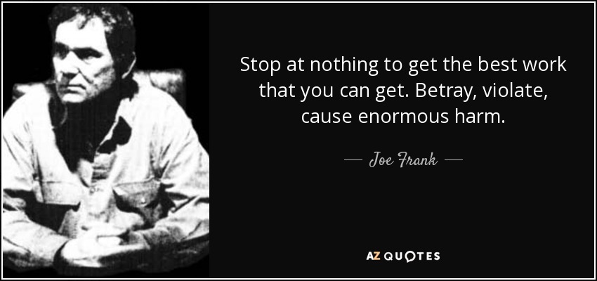 Stop at nothing to get the best work that you can get. Betray, violate, cause enormous harm. - Joe Frank