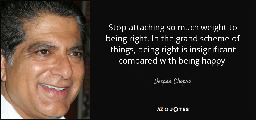 Stop attaching so much weight to being right. In the grand scheme of things, being right is insignificant compared with being happy. - Deepak Chopra
