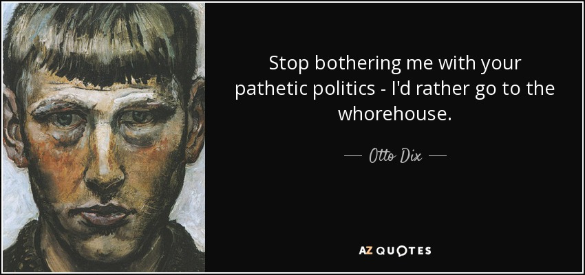 Stop bothering me with your pathetic politics - I'd rather go to the whorehouse. - Otto Dix