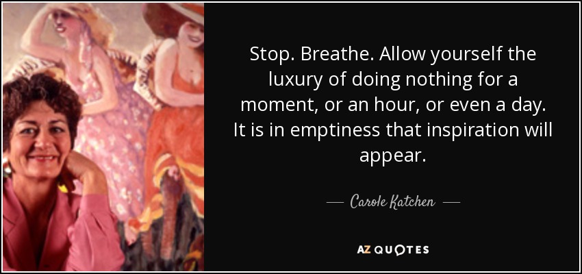 Stop. Breathe. Allow yourself the luxury of doing nothing for a moment, or an hour, or even a day. It is in emptiness that inspiration will appear. - Carole Katchen
