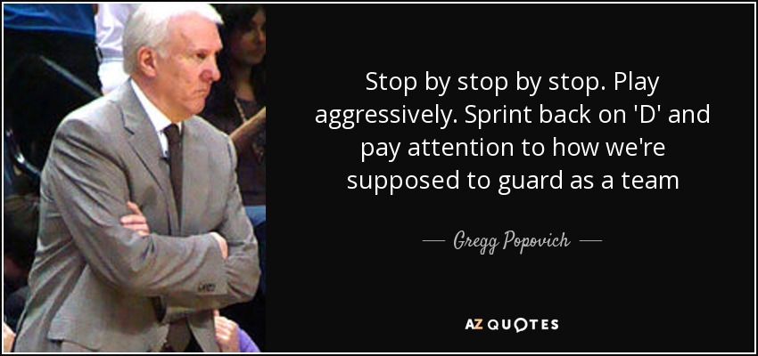 Stop by stop by stop. Play aggressively. Sprint back on 'D' and pay attention to how we're supposed to guard as a team - Gregg Popovich