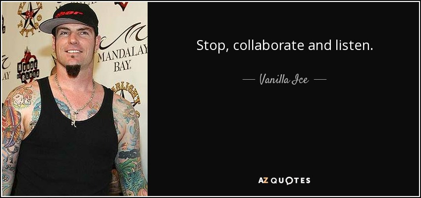 Stop, collaborate and listen. - Vanilla Ice