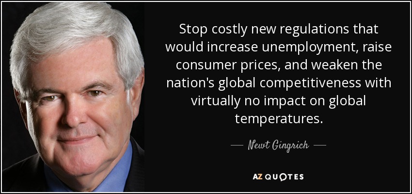 Stop costly new regulations that would increase unemployment, raise consumer prices, and weaken the nation's global competitiveness with virtually no impact on global temperatures. - Newt Gingrich