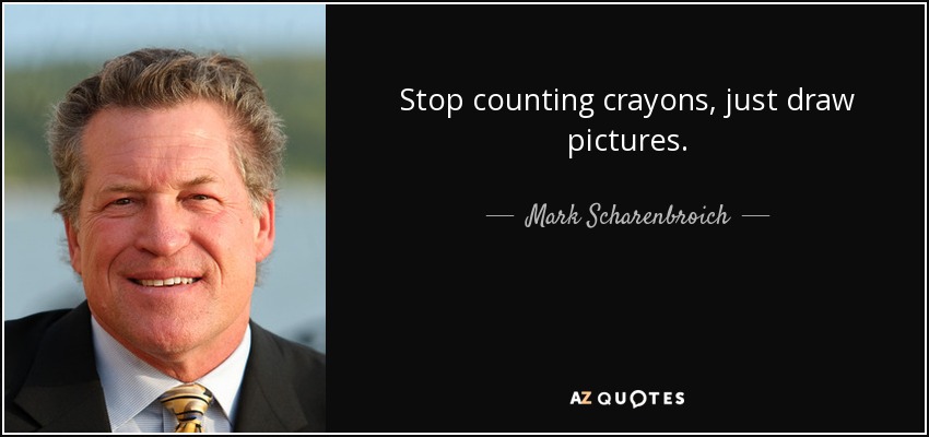 Stop counting crayons, just draw pictures. - Mark Scharenbroich