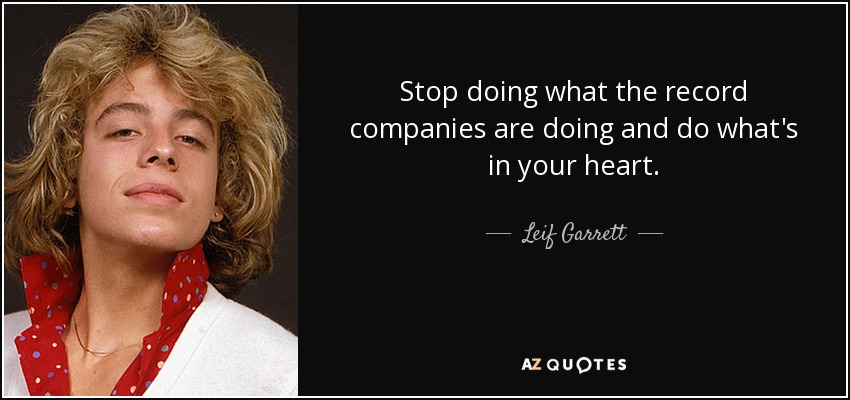 Stop doing what the record companies are doing and do what's in your heart. - Leif Garrett
