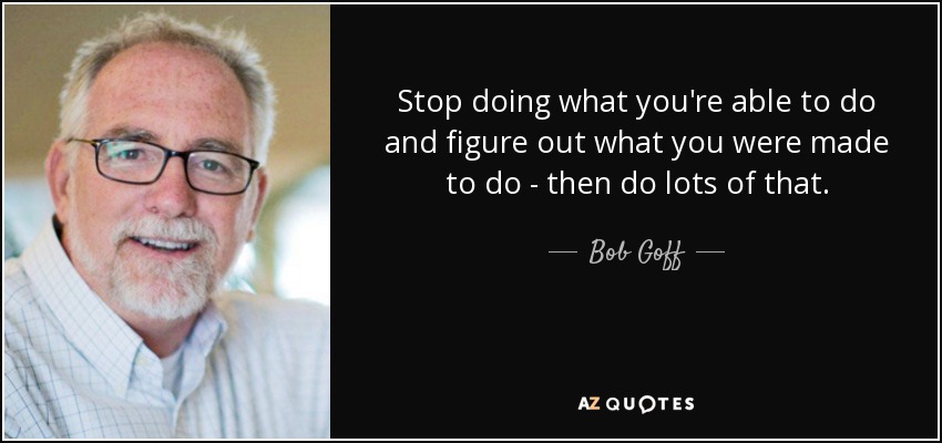 Stop doing what you're able to do and figure out what you were made to do - then do lots of that. - Bob Goff