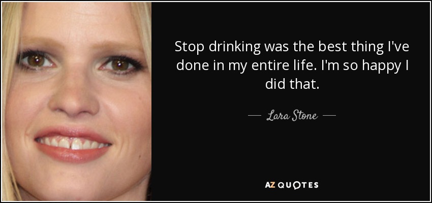 Stop drinking was the best thing I've done in my entire life. I'm so happy I did that. - Lara Stone
