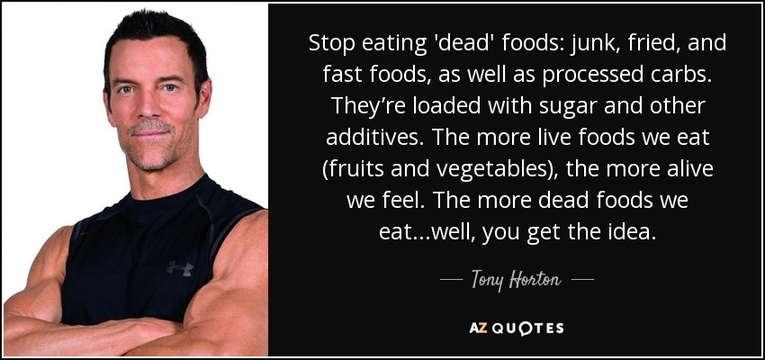 Stop eating 'dead' foods: junk, fried, and fast foods, as well as processed carbs. They’re loaded with sugar and other additives. The more live foods we eat (fruits and vegetables), the more alive we feel. The more dead foods we eat...well, you get the idea. - Tony Horton
