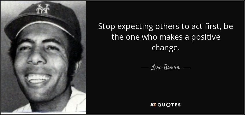 Stop expecting others to act first, be the one who makes a positive change. - Leon Brown