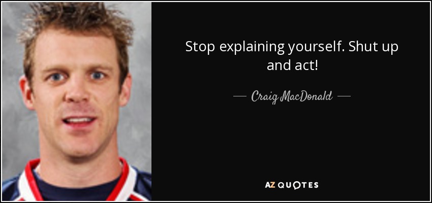 Stop explaining yourself. Shut up and act! - Craig MacDonald