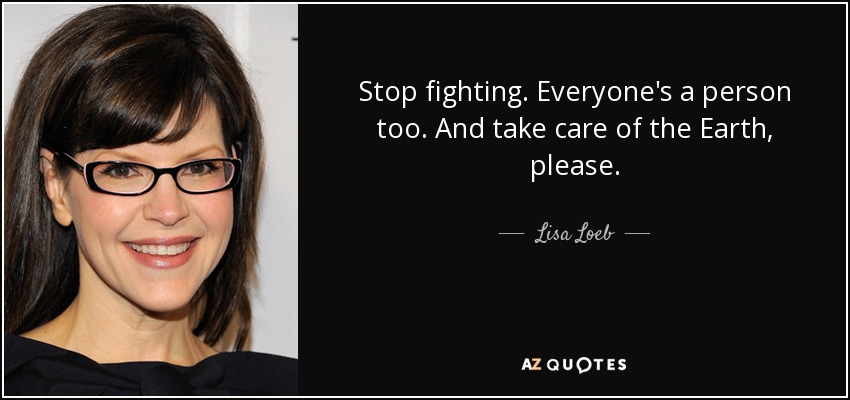 Stop fighting. Everyone's a person too. And take care of the Earth, please. - Lisa Loeb