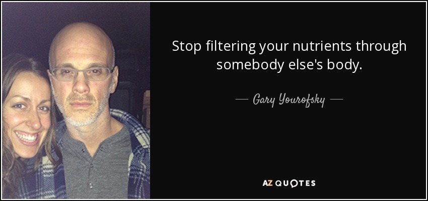 Stop filtering your nutrients through somebody else's body. - Gary Yourofsky