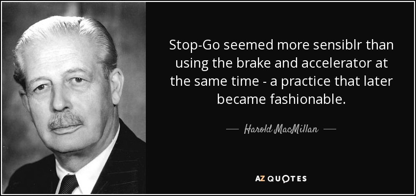 Stop-Go seemed more sensiblr than using the brake and accelerator at the same time - a practice that later became fashionable. - Harold MacMillan