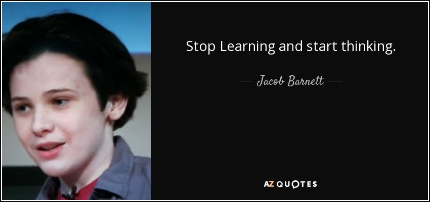 Stop Learning and start thinking. - Jacob Barnett