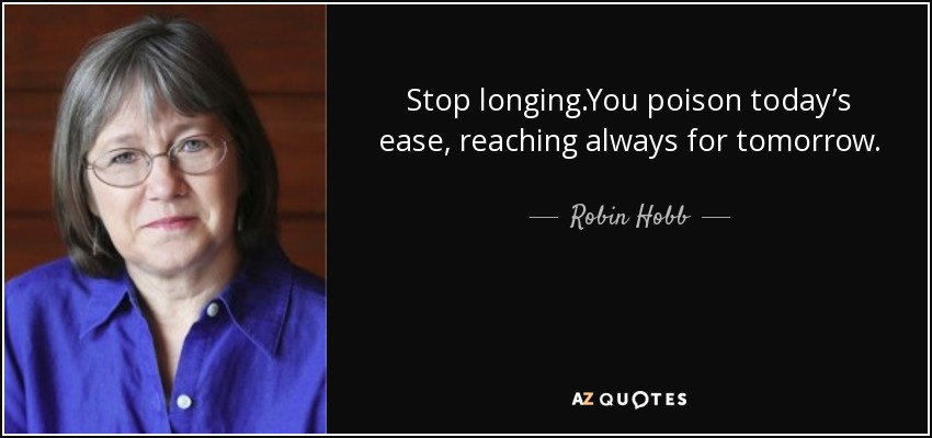 Stop longing.You poison today’s ease, reaching always for tomorrow. - Robin Hobb