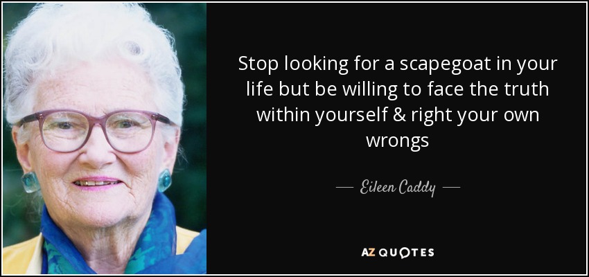 Stop looking for a scapegoat in your life but be willing to face the truth within yourself & right your own wrongs - Eileen Caddy