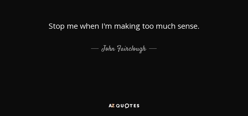 Stop me when I'm making too much sense. - John Fairclough