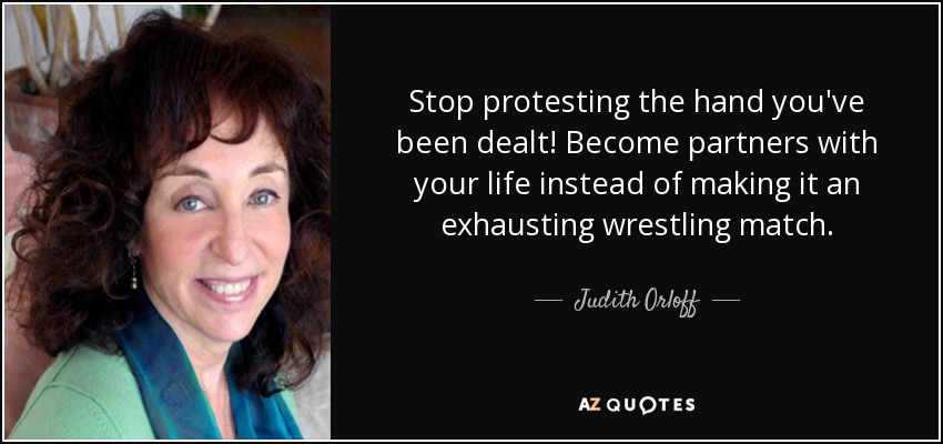 Stop protesting the hand you've been dealt! Become partners with your life instead of making it an exhausting wrestling match. - Judith Orloff