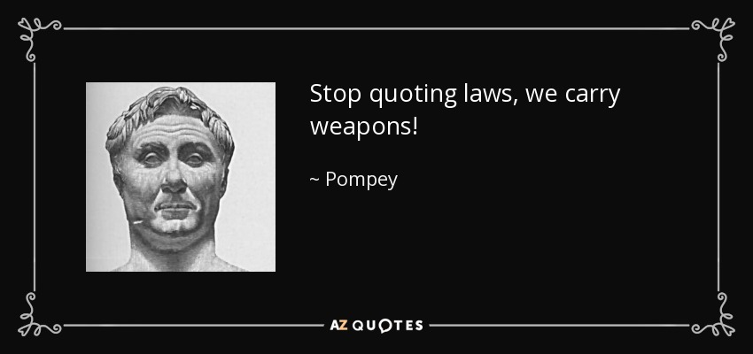 Stop quoting laws, we carry weapons! - Pompey