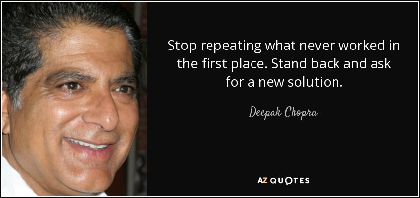 Stop repeating what never worked in the first place. Stand back and ask for a new solution. - Deepak Chopra