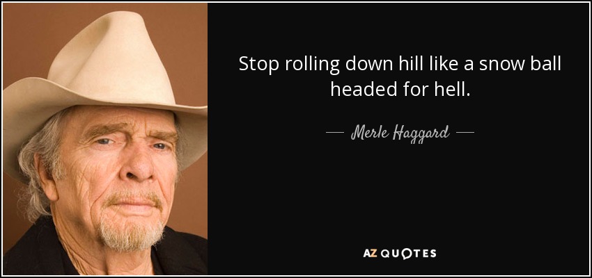 Stop rolling down hill like a snow ball headed for hell. - Merle Haggard