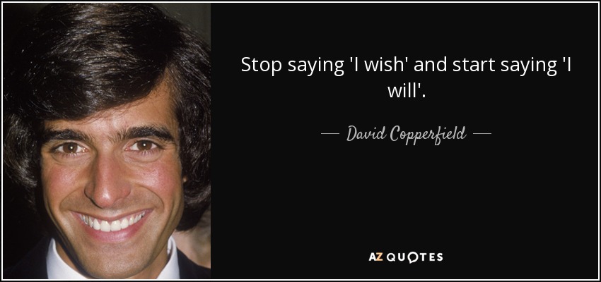 Stop saying 'I wish' and start saying 'I will'. - David Copperfield