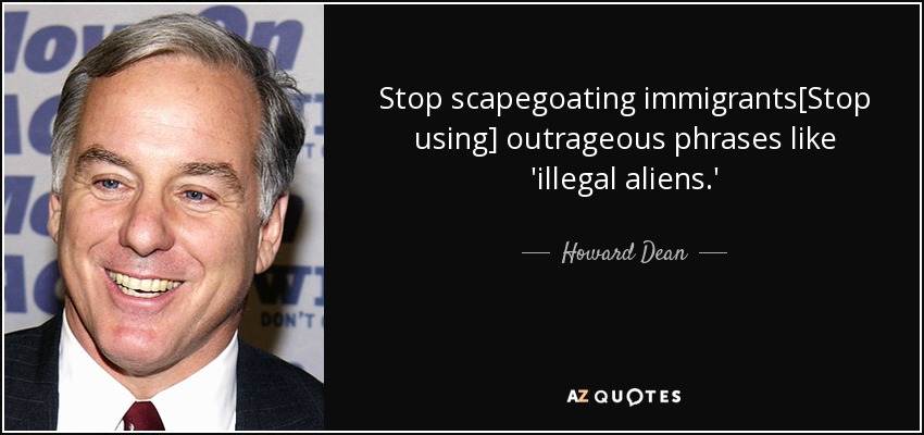 Stop scapegoating immigrants[Stop using] outrageous phrases like 'illegal aliens.' - Howard Dean