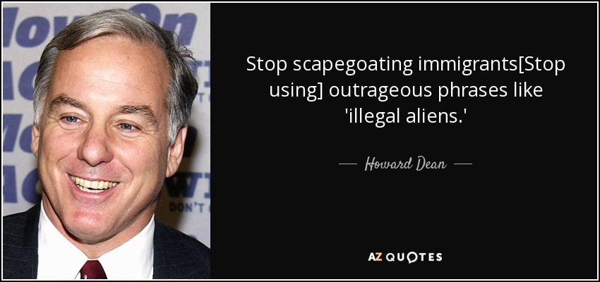 Stop scapegoating immigrants[Stop using] outrageous phrases like 'illegal aliens.' - Howard Dean