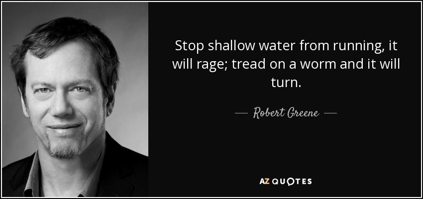 Stop shallow water from running, it will rage; tread on a worm and it will turn. - Robert Greene